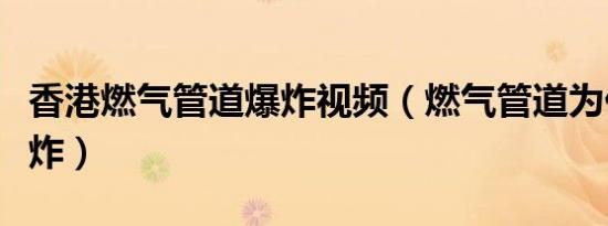 香港燃气管道爆炸视频（燃气管道为什么会爆炸）