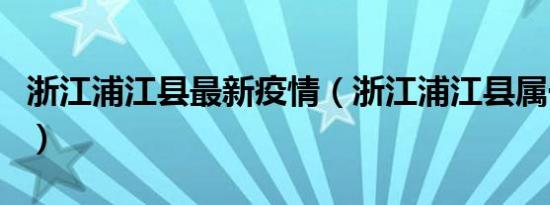 浙江浦江县最新疫情（浙江浦江县属于哪个市）