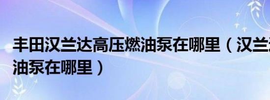 丰田汉兰达高压燃油泵在哪里（汉兰达高压燃油泵在哪里）