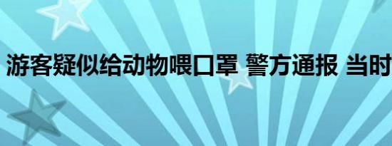 游客疑似给动物喂口罩 警方通报 当时啥情况