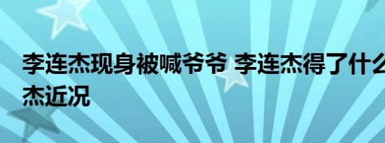 李连杰现身被喊爷爷 李连杰得了什么病 李连杰近况