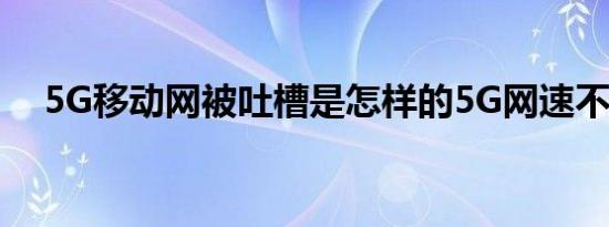 5G移动网被吐槽是怎样的5G网速不太行