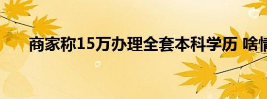 商家称15万办理全套本科学历 啥情况