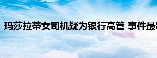 玛莎拉蒂女司机疑为银行高管 事件最新后续