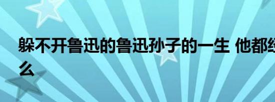 躲不开鲁迅的鲁迅孙子的一生 他都经历了什么