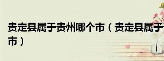 贵定县属于贵州哪个市（贵定县属于贵州哪个市）