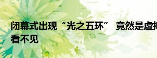 闭幕式出现“光之五环” 竟然是虚拟的现场看不见