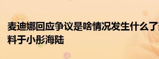 麦迪娜回应争议是啥情况发生什么了麦迪娜曝料于小彤海陆