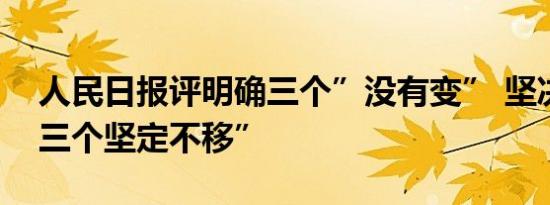 人民日报评明确三个”没有变” 坚决贯彻“三个坚定不移”