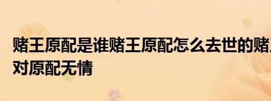 赌王原配是谁赌王原配怎么去世的赌王为什么对原配无情