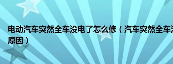 电动汽车突然全车没电了怎么修（汽车突然全车没电是什么原因）