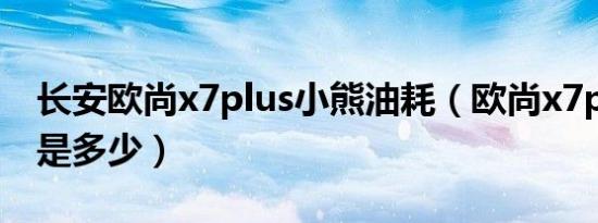 长安欧尚x7plus小熊油耗（欧尚x7plus油耗是多少）