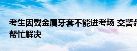 考生因戴金属牙套不能进考场 交警叔叔火速帮忙解决