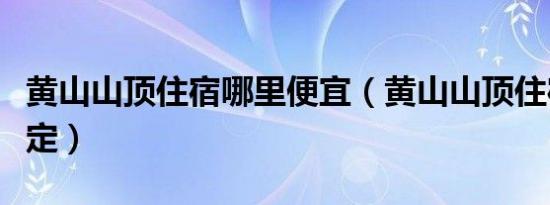 黄山山顶住宿哪里便宜（黄山山顶住宿怎么预定）