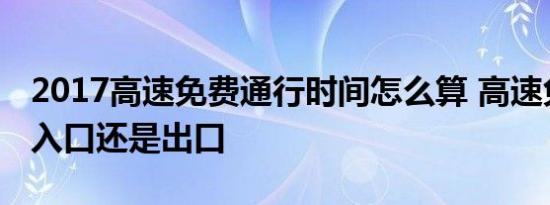 2017高速免费通行时间怎么算 高速免费是按入口还是出口