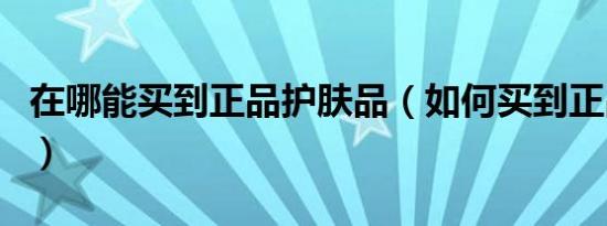 在哪能买到正品护肤品（如何买到正品护肤品）