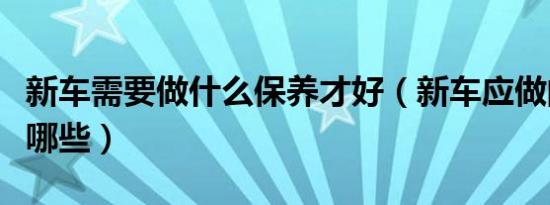 新车需要做什么保养才好（新车应做的保养有哪些）