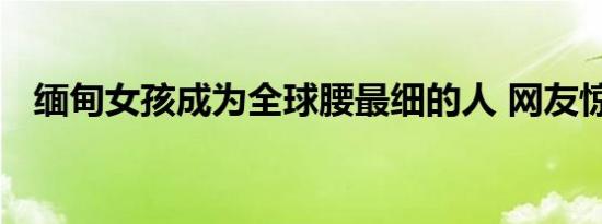 缅甸女孩成为全球腰最细的人 网友惊呆了