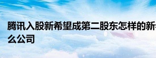 腾讯入股新希望成第二股东怎样的新希望是什么公司