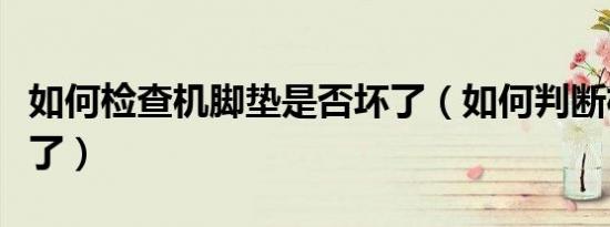 如何检查机脚垫是否坏了（如何判断机脚垫坏了）
