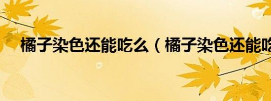 橘子染色还能吃么（橘子染色还能吃么）