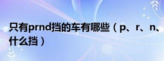 只有prnd挡的车有哪些（p、r、n、d分别是什么挡）