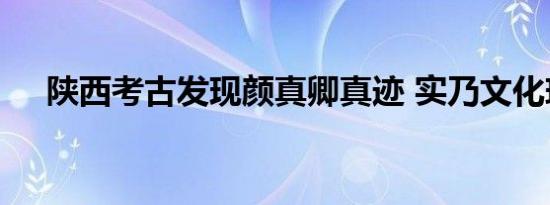 陕西考古发现颜真卿真迹 实乃文化瑰宝