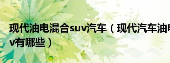 现代油电混合suv汽车（现代汽车油电混合suv有哪些）