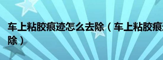 车上粘胶痕迹怎么去除（车上粘胶痕迹怎么去除）