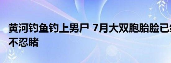 黄河钓鱼钓上男尸 7月大双胞胎脸已经浮肿惨不忍睹