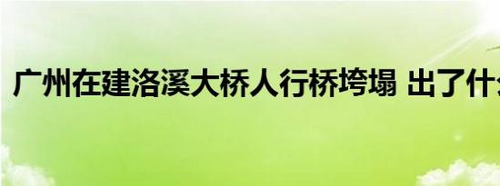 广州在建洛溪大桥人行桥垮塌 出了什么状况