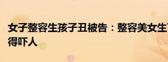 女子整容生孩子丑被告：整容美女生下孩子丑得吓人
