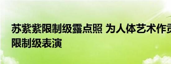 苏紫紫限制级露点照 为人体艺术作贡献上演限制级表演