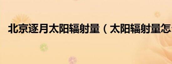 北京逐月太阳辐射量（太阳辐射量怎么算）