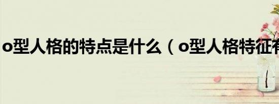 o型人格的特点是什么（o型人格特征有哪些）
