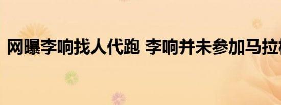 网曝李响找人代跑 李响并未参加马拉松比赛