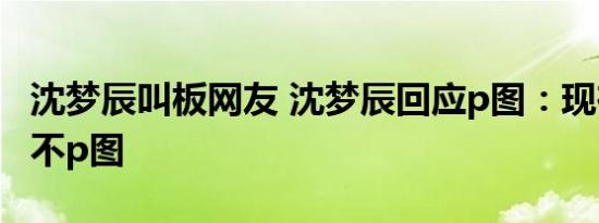 沈梦辰叫板网友 沈梦辰回应p图：现在谁拍照不p图
