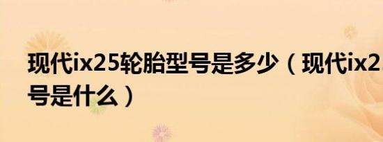 现代ix25轮胎型号是多少（现代ix25轮胎型号是什么）