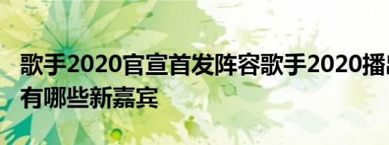歌手2020官宣首发阵容歌手2020播出时间都有哪些新嘉宾