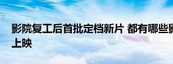 影院复工后首批定档新片 都有哪些影片何时上映