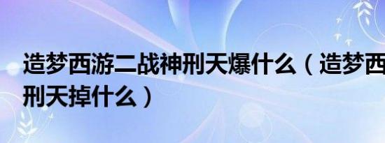 造梦西游二战神刑天爆什么（造梦西游2战神刑天掉什么）