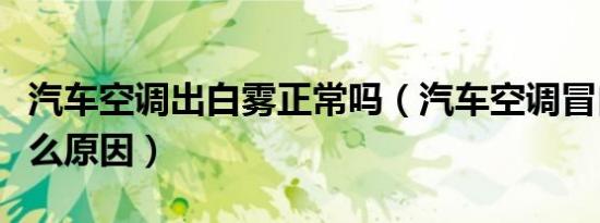 汽车空调出白雾正常吗（汽车空调冒白雾是什么原因）