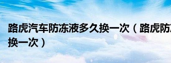路虎汽车防冻液多久换一次（路虎防冻液多久换一次）