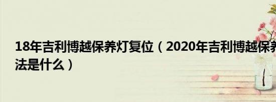 18年吉利博越保养灯复位（2020年吉利博越保养灯复位方法是什么）