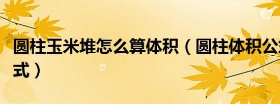 圆柱玉米堆怎么算体积（圆柱体积公式计算公式）