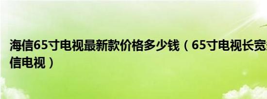 海信65寸电视最新款价格多少钱（65寸电视长宽多少厘米海信电视）