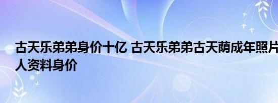 古天乐弟弟身价十亿 古天乐弟弟古天荫成年照片 古天荫个人资料身价