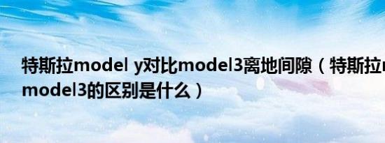 特斯拉model y对比model3离地间隙（特斯拉modely和model3的区别是什么）