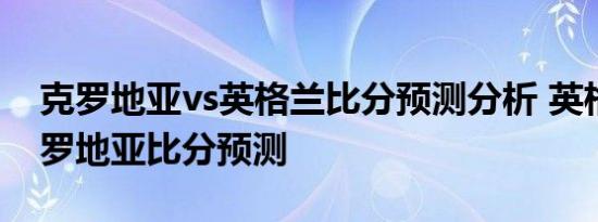 克罗地亚vs英格兰比分预测分析 英格兰对克罗地亚比分预测