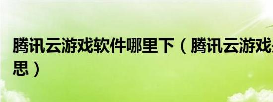 腾讯云游戏软件哪里下（腾讯云游戏是什么意思）